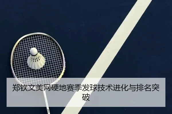 郑钦文美网硬地赛季发球技术进化与排名突破