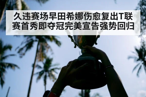 久违赛场早田希娜伤愈复出T联赛首秀即夺冠完美宣告强势回归