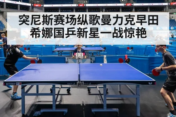 突尼斯赛场纵歌曼力克早田希娜国乒新星一战惊艳